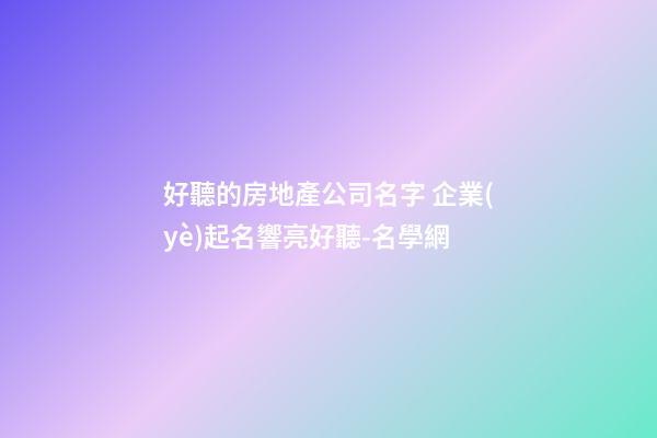 好聽的房地產公司名字 企業(yè)起名響亮好聽-名學網-第1張-公司起名-玄機派